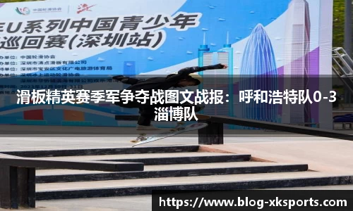 滑板精英赛季军争夺战图文战报：呼和浩特队0-3淄博队