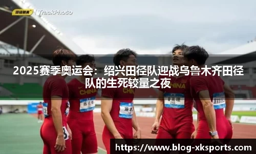 2025赛季奥运会：绍兴田径队迎战乌鲁木齐田径队的生死较量之夜