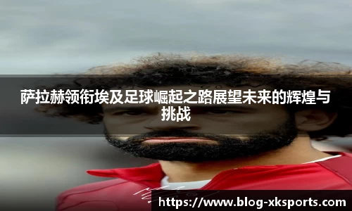 萨拉赫领衔埃及足球崛起之路展望未来的辉煌与挑战